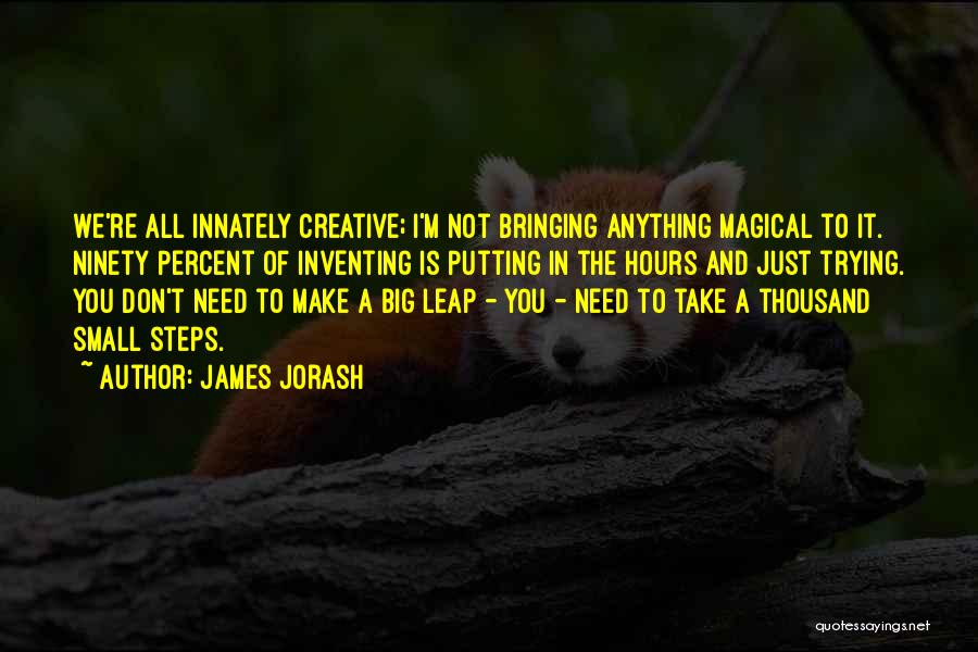 James Jorash Quotes: We're All Innately Creative; I'm Not Bringing Anything Magical To It. Ninety Percent Of Inventing Is Putting In The Hours