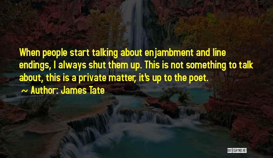 James Tate Quotes: When People Start Talking About Enjambment And Line Endings, I Always Shut Them Up. This Is Not Something To Talk