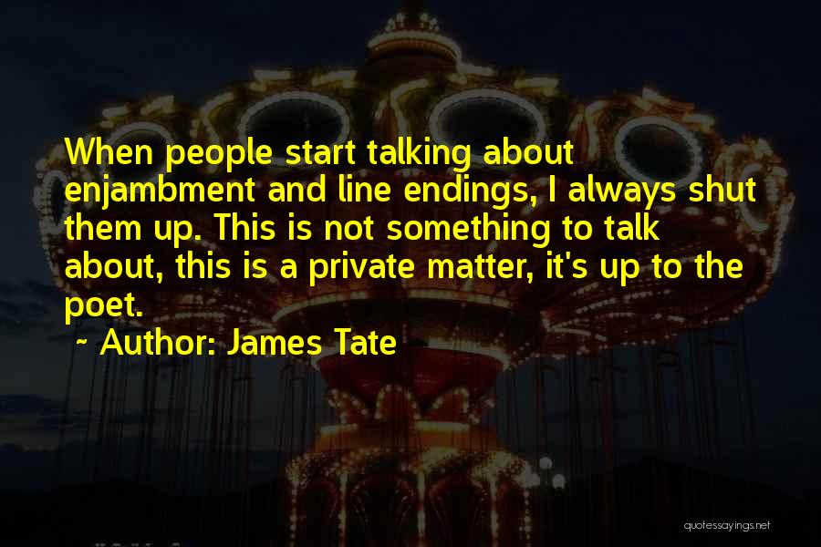James Tate Quotes: When People Start Talking About Enjambment And Line Endings, I Always Shut Them Up. This Is Not Something To Talk