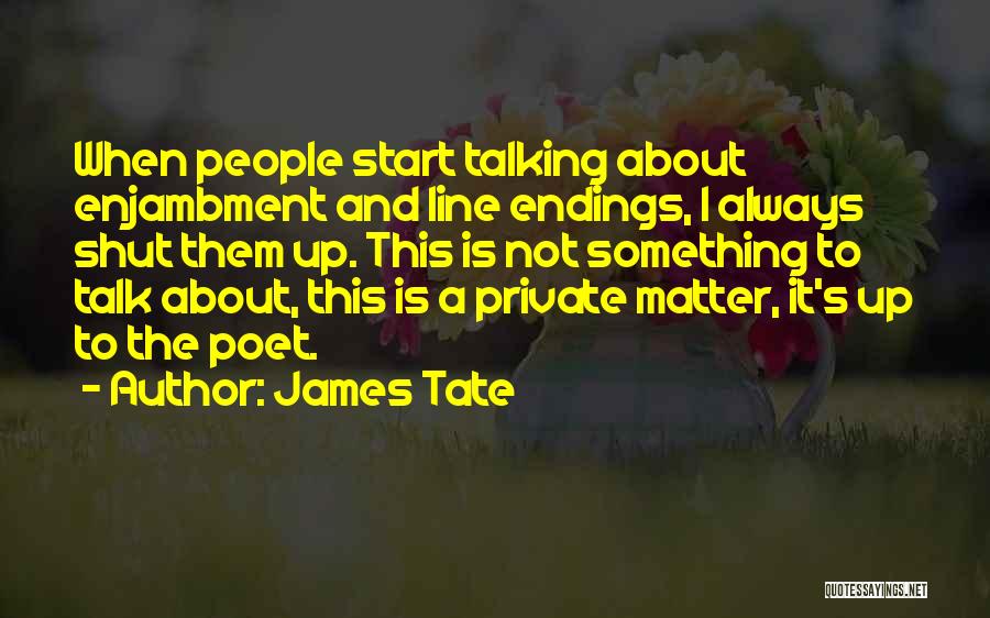 James Tate Quotes: When People Start Talking About Enjambment And Line Endings, I Always Shut Them Up. This Is Not Something To Talk