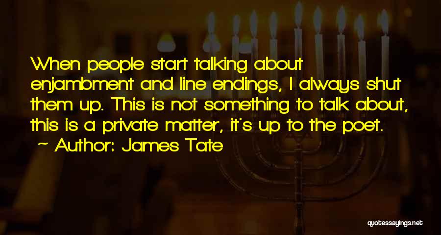 James Tate Quotes: When People Start Talking About Enjambment And Line Endings, I Always Shut Them Up. This Is Not Something To Talk