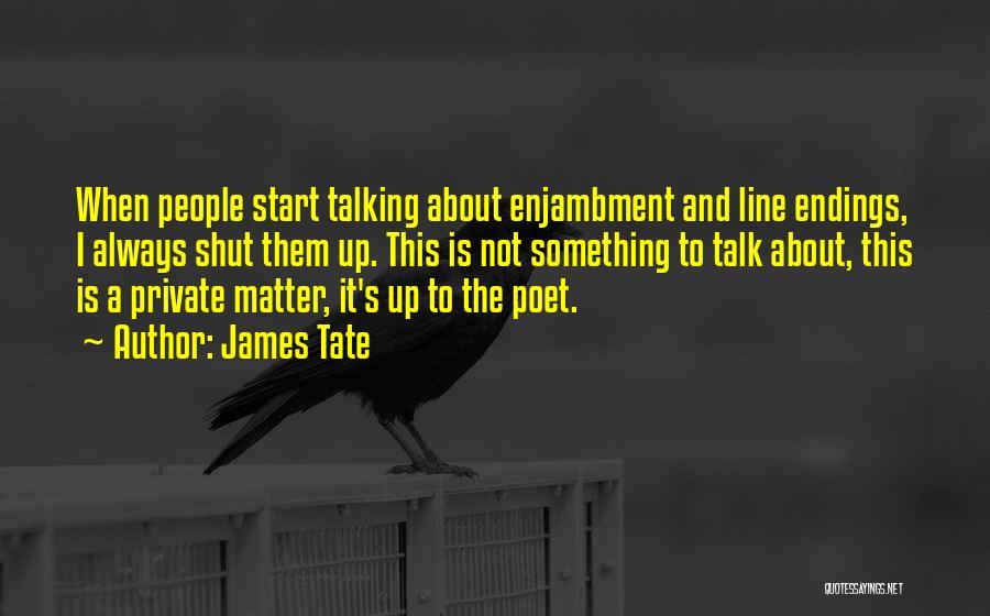 James Tate Quotes: When People Start Talking About Enjambment And Line Endings, I Always Shut Them Up. This Is Not Something To Talk