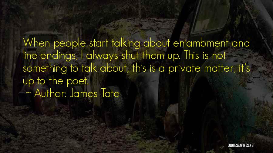 James Tate Quotes: When People Start Talking About Enjambment And Line Endings, I Always Shut Them Up. This Is Not Something To Talk