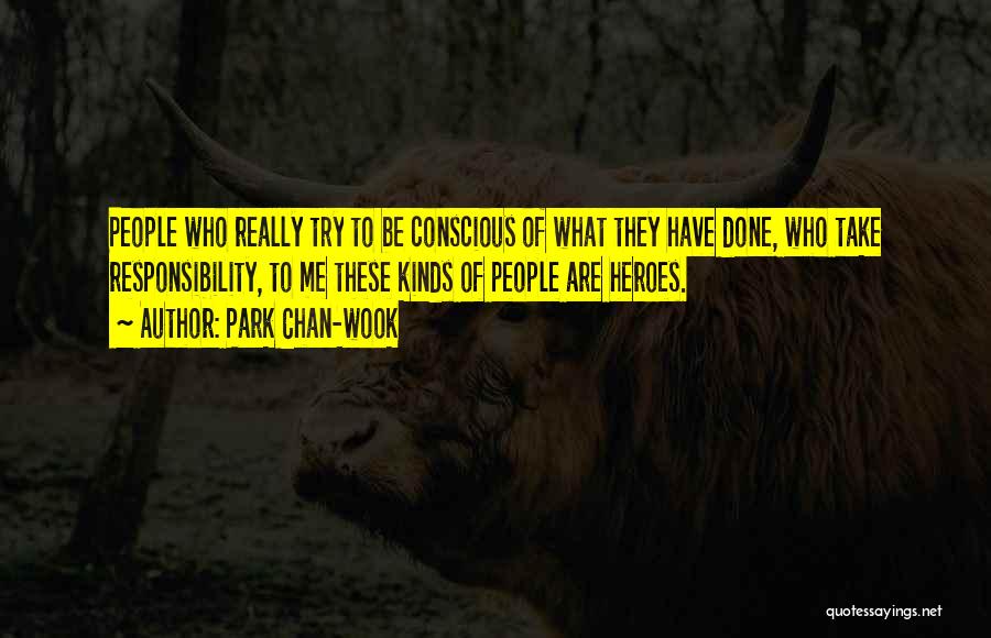 Park Chan-wook Quotes: People Who Really Try To Be Conscious Of What They Have Done, Who Take Responsibility, To Me These Kinds Of