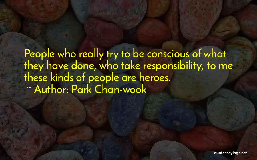 Park Chan-wook Quotes: People Who Really Try To Be Conscious Of What They Have Done, Who Take Responsibility, To Me These Kinds Of