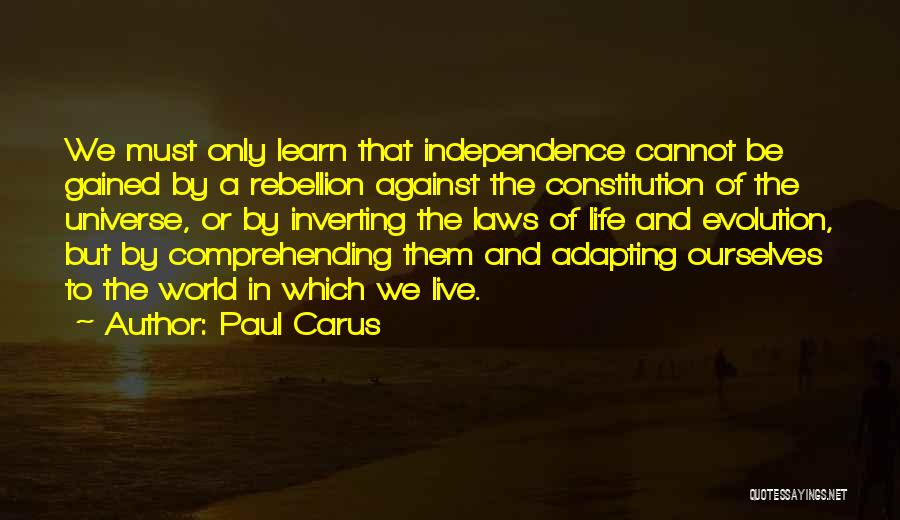 Paul Carus Quotes: We Must Only Learn That Independence Cannot Be Gained By A Rebellion Against The Constitution Of The Universe, Or By