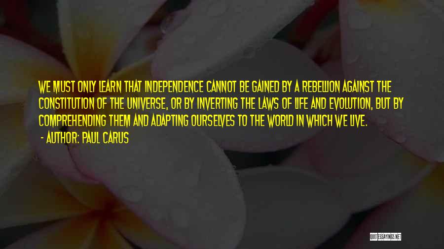 Paul Carus Quotes: We Must Only Learn That Independence Cannot Be Gained By A Rebellion Against The Constitution Of The Universe, Or By