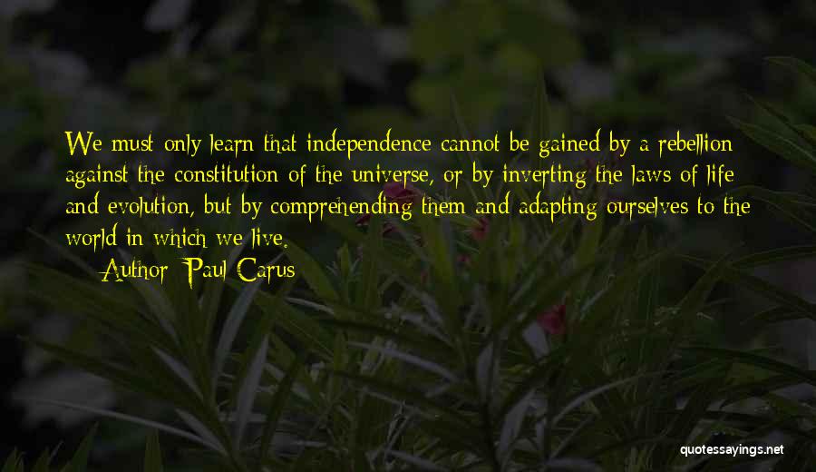 Paul Carus Quotes: We Must Only Learn That Independence Cannot Be Gained By A Rebellion Against The Constitution Of The Universe, Or By