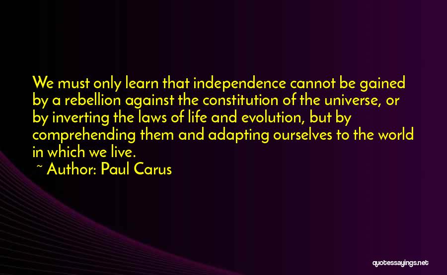 Paul Carus Quotes: We Must Only Learn That Independence Cannot Be Gained By A Rebellion Against The Constitution Of The Universe, Or By