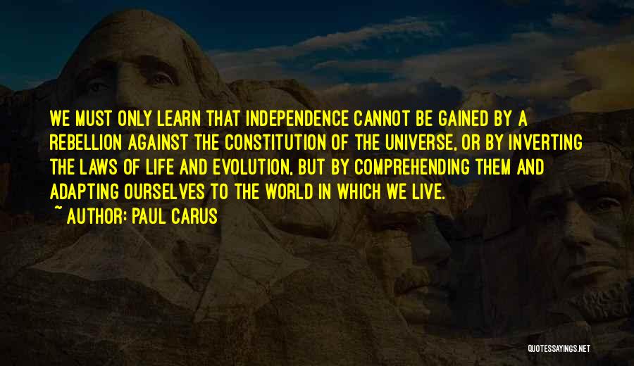 Paul Carus Quotes: We Must Only Learn That Independence Cannot Be Gained By A Rebellion Against The Constitution Of The Universe, Or By