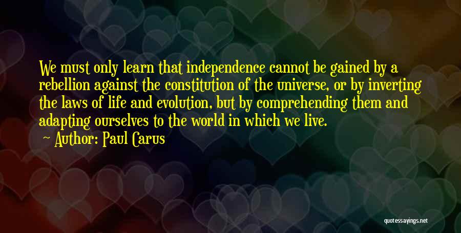 Paul Carus Quotes: We Must Only Learn That Independence Cannot Be Gained By A Rebellion Against The Constitution Of The Universe, Or By