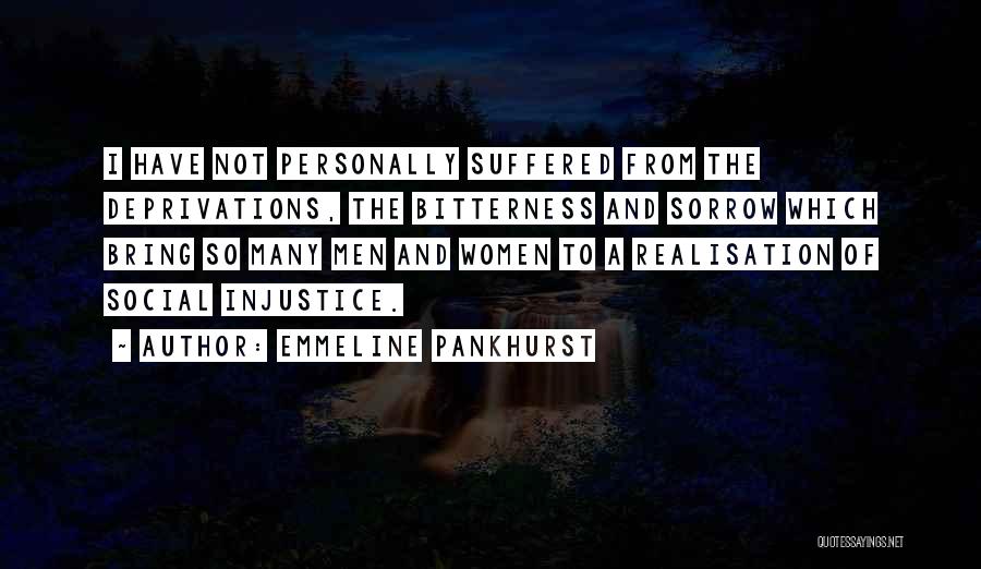 Emmeline Pankhurst Quotes: I Have Not Personally Suffered From The Deprivations, The Bitterness And Sorrow Which Bring So Many Men And Women To