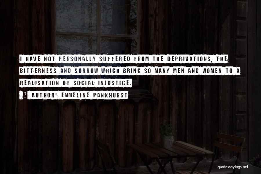 Emmeline Pankhurst Quotes: I Have Not Personally Suffered From The Deprivations, The Bitterness And Sorrow Which Bring So Many Men And Women To