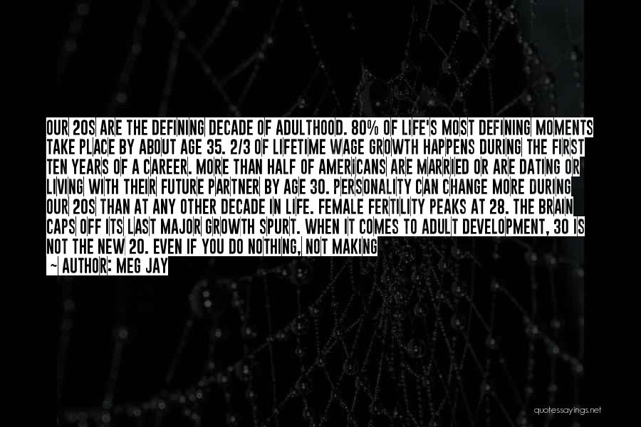 Meg Jay Quotes: Our 20s Are The Defining Decade Of Adulthood. 80% Of Life's Most Defining Moments Take Place By About Age 35.