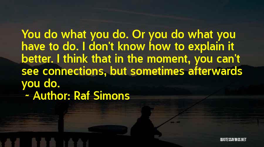 Raf Simons Quotes: You Do What You Do. Or You Do What You Have To Do. I Don't Know How To Explain It