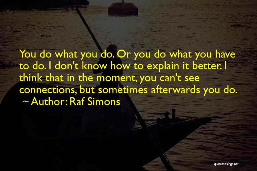 Raf Simons Quotes: You Do What You Do. Or You Do What You Have To Do. I Don't Know How To Explain It