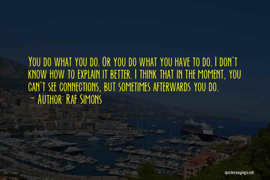 Raf Simons Quotes: You Do What You Do. Or You Do What You Have To Do. I Don't Know How To Explain It