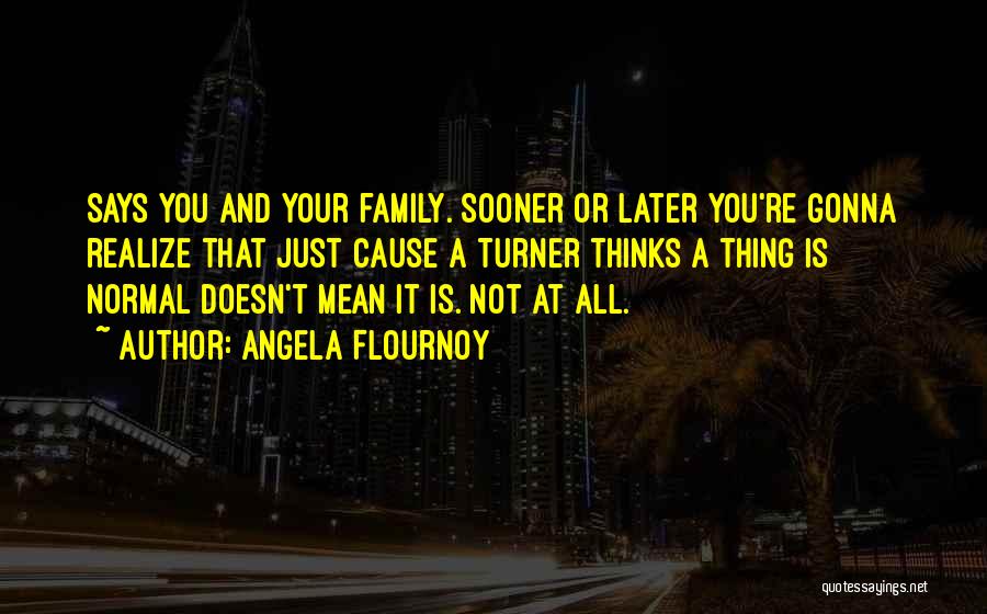 Angela Flournoy Quotes: Says You And Your Family. Sooner Or Later You're Gonna Realize That Just Cause A Turner Thinks A Thing Is