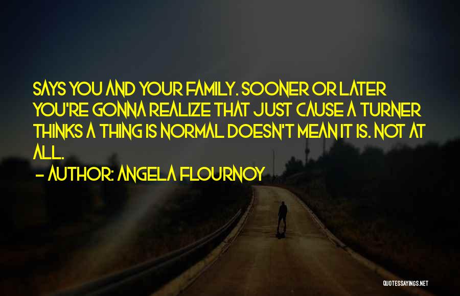 Angela Flournoy Quotes: Says You And Your Family. Sooner Or Later You're Gonna Realize That Just Cause A Turner Thinks A Thing Is
