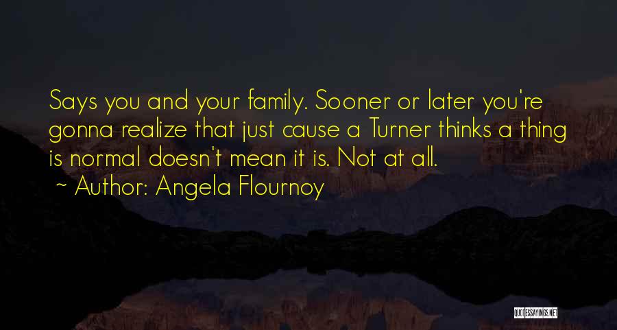 Angela Flournoy Quotes: Says You And Your Family. Sooner Or Later You're Gonna Realize That Just Cause A Turner Thinks A Thing Is