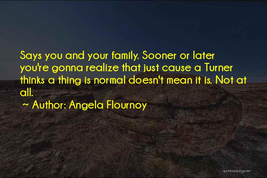 Angela Flournoy Quotes: Says You And Your Family. Sooner Or Later You're Gonna Realize That Just Cause A Turner Thinks A Thing Is