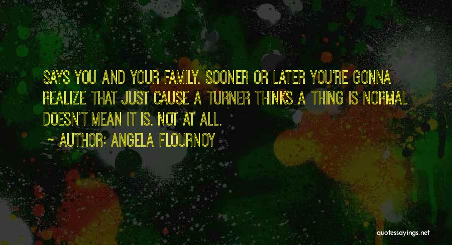 Angela Flournoy Quotes: Says You And Your Family. Sooner Or Later You're Gonna Realize That Just Cause A Turner Thinks A Thing Is