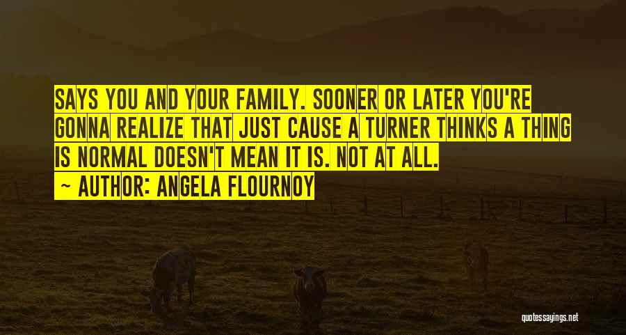 Angela Flournoy Quotes: Says You And Your Family. Sooner Or Later You're Gonna Realize That Just Cause A Turner Thinks A Thing Is