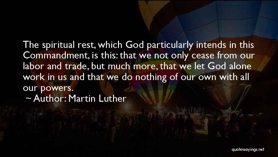 Martin Luther Quotes: The Spiritual Rest, Which God Particularly Intends In This Commandment, Is This: That We Not Only Cease From Our Labor