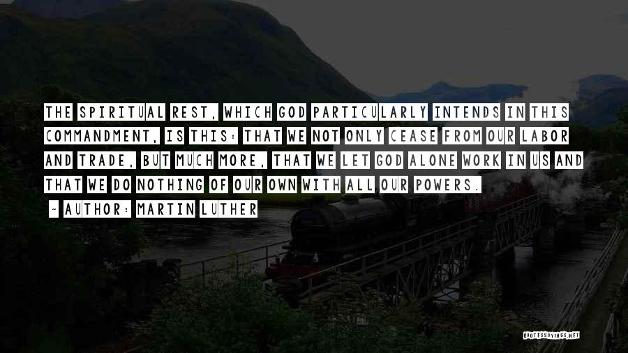 Martin Luther Quotes: The Spiritual Rest, Which God Particularly Intends In This Commandment, Is This: That We Not Only Cease From Our Labor