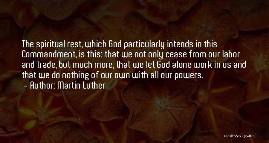 Martin Luther Quotes: The Spiritual Rest, Which God Particularly Intends In This Commandment, Is This: That We Not Only Cease From Our Labor