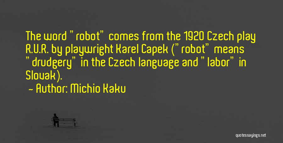 Michio Kaku Quotes: The Word Robot Comes From The 1920 Czech Play R.u.r. By Playwright Karel Capek (robot Means Drudgery In The Czech