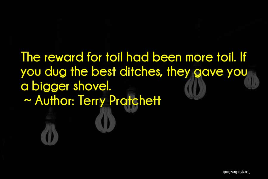 Terry Pratchett Quotes: The Reward For Toil Had Been More Toil. If You Dug The Best Ditches, They Gave You A Bigger Shovel.