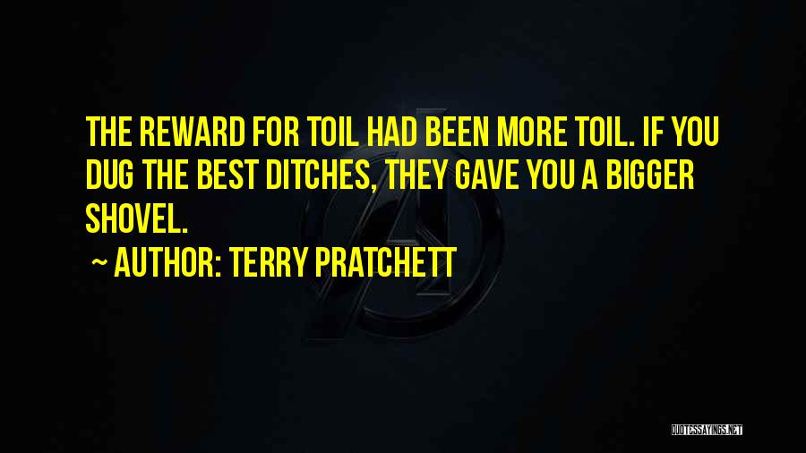 Terry Pratchett Quotes: The Reward For Toil Had Been More Toil. If You Dug The Best Ditches, They Gave You A Bigger Shovel.