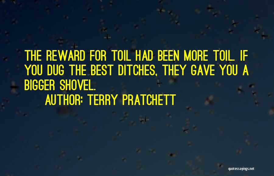 Terry Pratchett Quotes: The Reward For Toil Had Been More Toil. If You Dug The Best Ditches, They Gave You A Bigger Shovel.