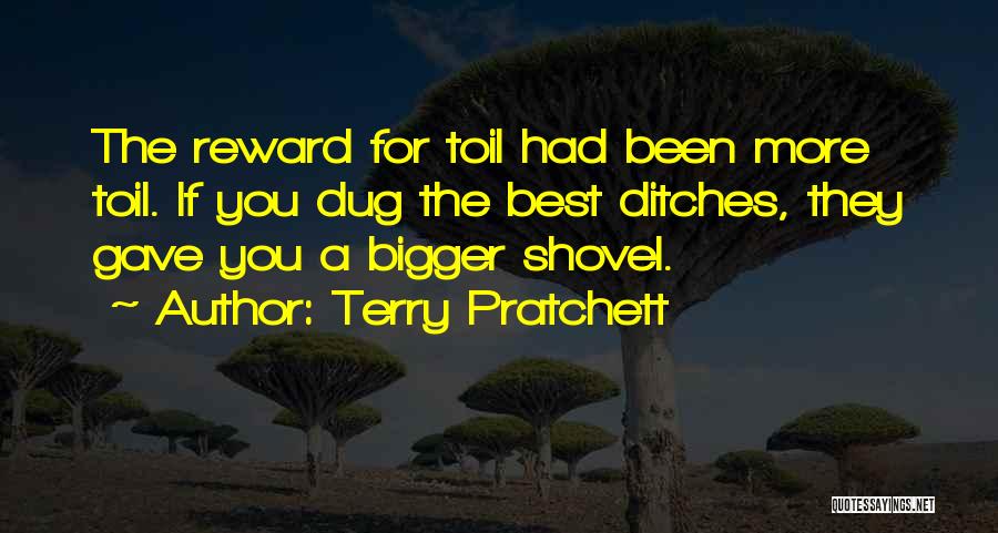 Terry Pratchett Quotes: The Reward For Toil Had Been More Toil. If You Dug The Best Ditches, They Gave You A Bigger Shovel.