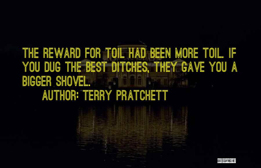 Terry Pratchett Quotes: The Reward For Toil Had Been More Toil. If You Dug The Best Ditches, They Gave You A Bigger Shovel.