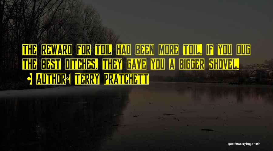 Terry Pratchett Quotes: The Reward For Toil Had Been More Toil. If You Dug The Best Ditches, They Gave You A Bigger Shovel.