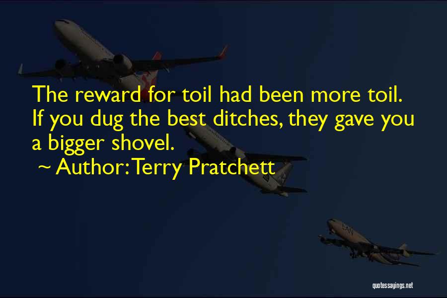 Terry Pratchett Quotes: The Reward For Toil Had Been More Toil. If You Dug The Best Ditches, They Gave You A Bigger Shovel.