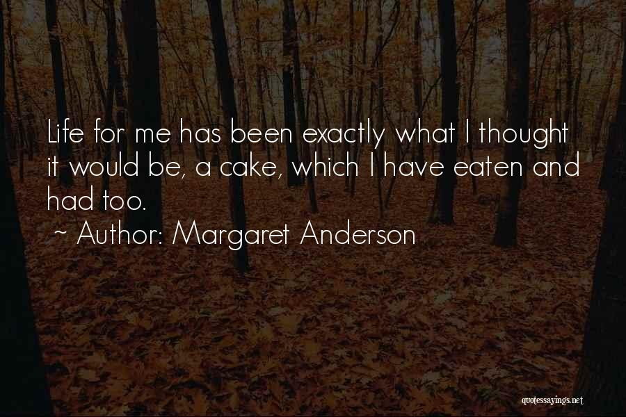 Margaret Anderson Quotes: Life For Me Has Been Exactly What I Thought It Would Be, A Cake, Which I Have Eaten And Had