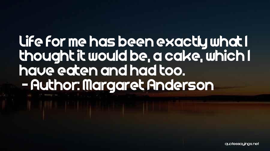Margaret Anderson Quotes: Life For Me Has Been Exactly What I Thought It Would Be, A Cake, Which I Have Eaten And Had