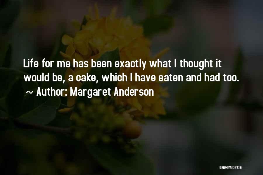 Margaret Anderson Quotes: Life For Me Has Been Exactly What I Thought It Would Be, A Cake, Which I Have Eaten And Had