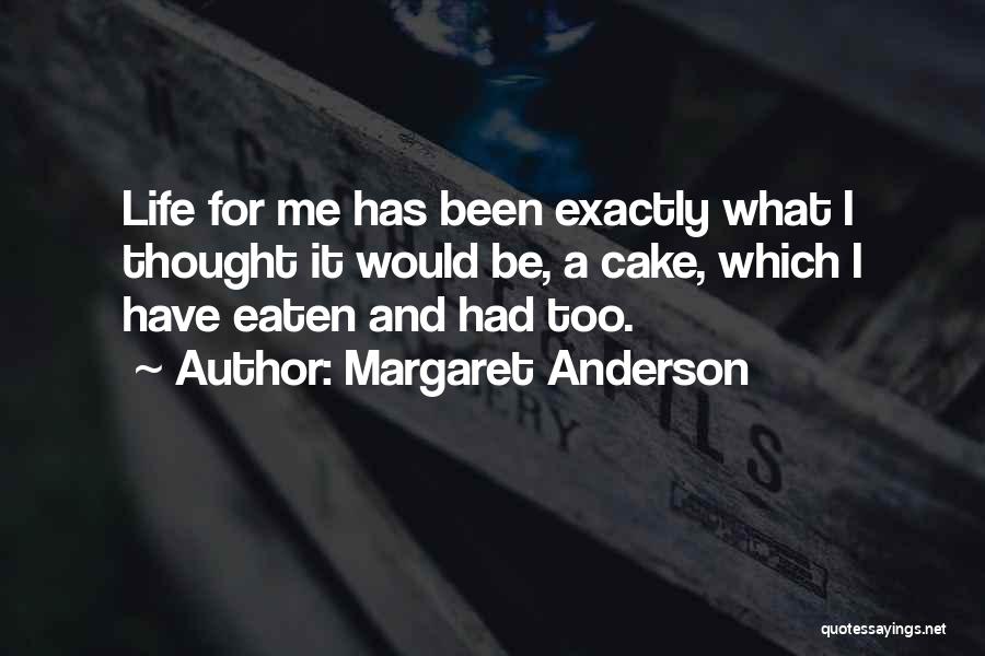 Margaret Anderson Quotes: Life For Me Has Been Exactly What I Thought It Would Be, A Cake, Which I Have Eaten And Had