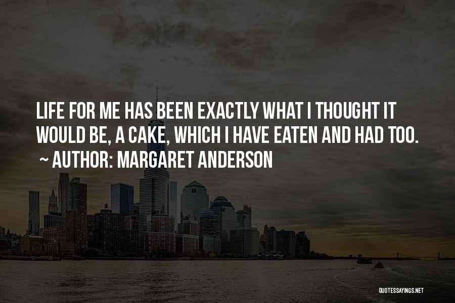 Margaret Anderson Quotes: Life For Me Has Been Exactly What I Thought It Would Be, A Cake, Which I Have Eaten And Had