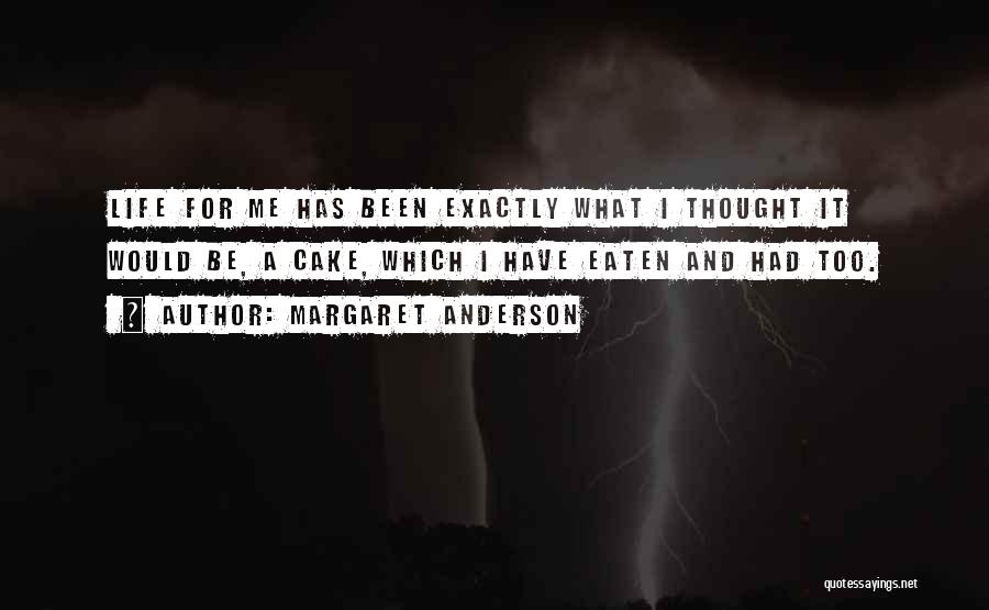 Margaret Anderson Quotes: Life For Me Has Been Exactly What I Thought It Would Be, A Cake, Which I Have Eaten And Had