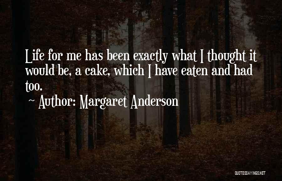 Margaret Anderson Quotes: Life For Me Has Been Exactly What I Thought It Would Be, A Cake, Which I Have Eaten And Had