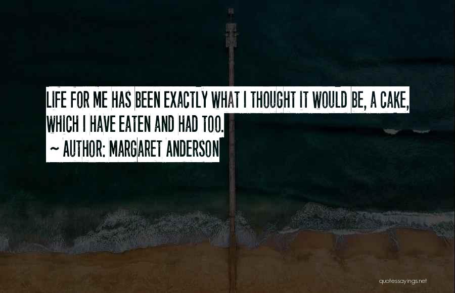Margaret Anderson Quotes: Life For Me Has Been Exactly What I Thought It Would Be, A Cake, Which I Have Eaten And Had