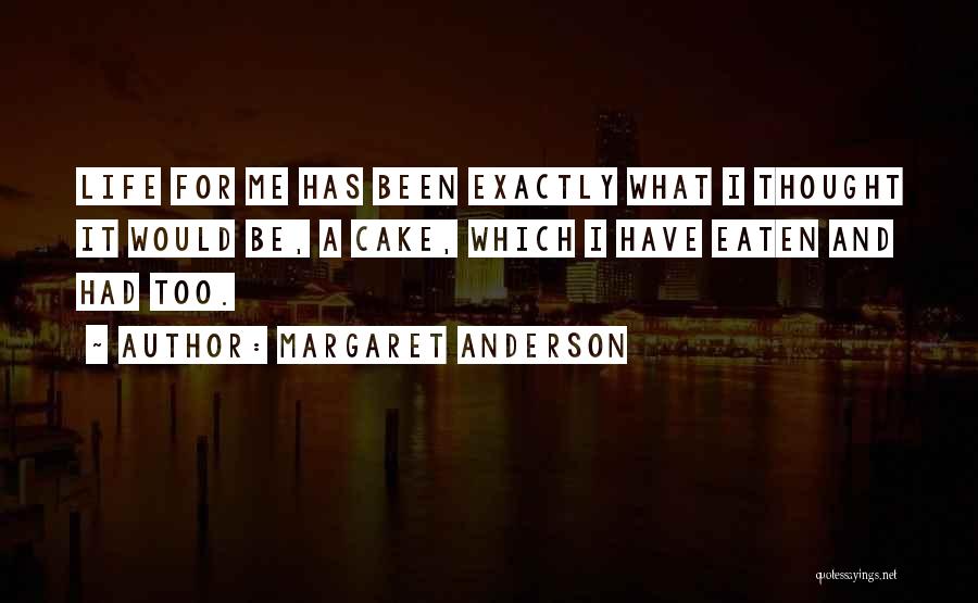 Margaret Anderson Quotes: Life For Me Has Been Exactly What I Thought It Would Be, A Cake, Which I Have Eaten And Had