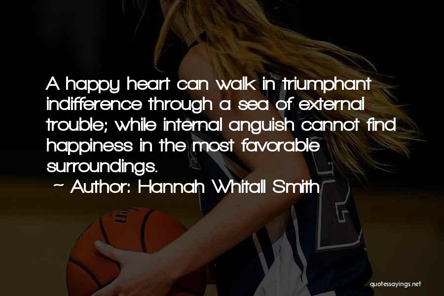 Hannah Whitall Smith Quotes: A Happy Heart Can Walk In Triumphant Indifference Through A Sea Of External Trouble; While Internal Anguish Cannot Find Happiness