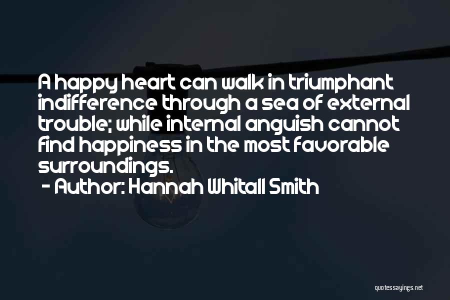 Hannah Whitall Smith Quotes: A Happy Heart Can Walk In Triumphant Indifference Through A Sea Of External Trouble; While Internal Anguish Cannot Find Happiness