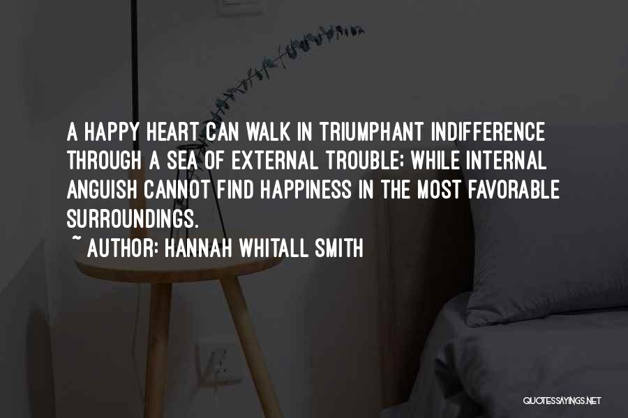 Hannah Whitall Smith Quotes: A Happy Heart Can Walk In Triumphant Indifference Through A Sea Of External Trouble; While Internal Anguish Cannot Find Happiness